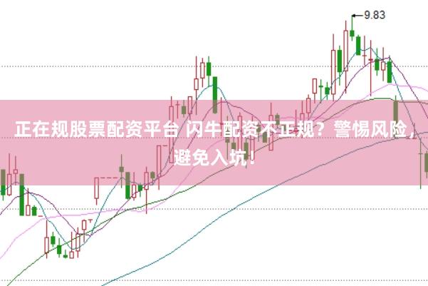 正在规股票配资平台 闪牛配资不正规？警惕风险，避免入坑！