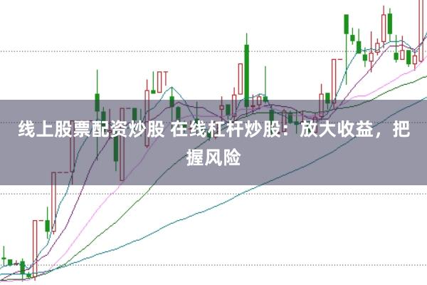 线上股票配资炒股 在线杠杆炒股：放大收益，把握风险