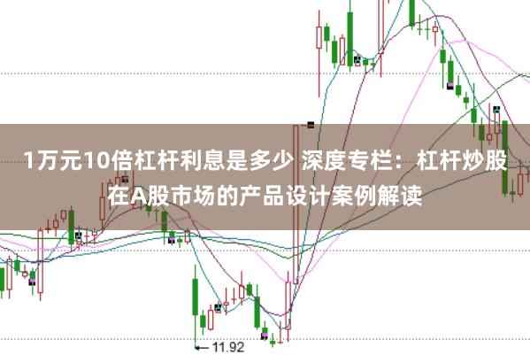 1万元10倍杠杆利息是多少 深度专栏：杠杆炒股在A股市场的产品设计案例解读