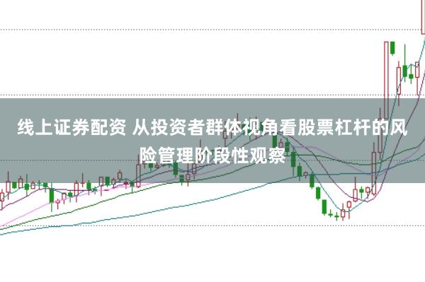 线上证券配资 从投资者群体视角看股票杠杆的风险管理阶段性观察