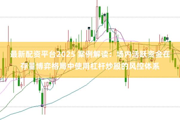 最新配资平台2025 案例解读：场内活跃资金在存量博弈格局中使用杠杆炒股的风控体系