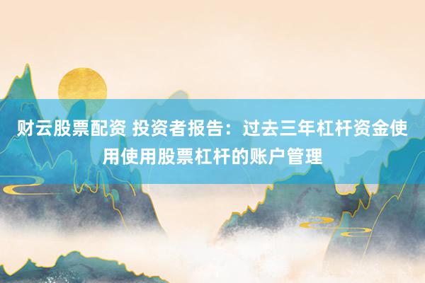 财云股票配资 投资者报告：过去三年杠杆资金使用使用股票杠杆的账户管理
