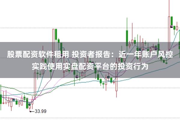 股票配资软件租用 投资者报告：近一年账户风控实践使用实盘配资平台的投资行为