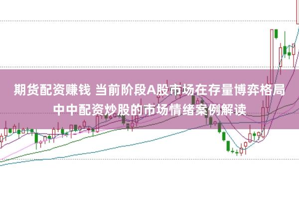 期货配资赚钱 当前阶段A股市场在存量博弈格局中中配资炒股的市场情绪案例解读