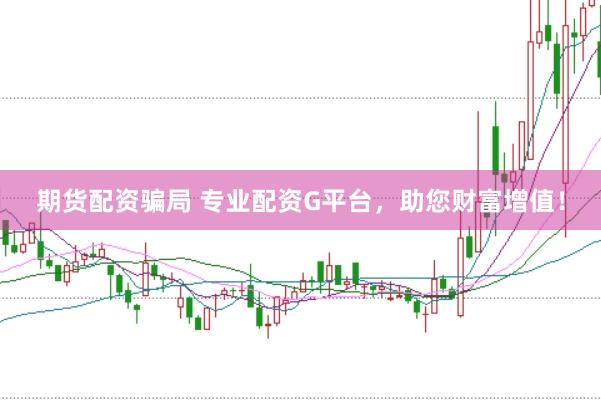 期货配资骗局 专业配资G平台，助您财富增值！