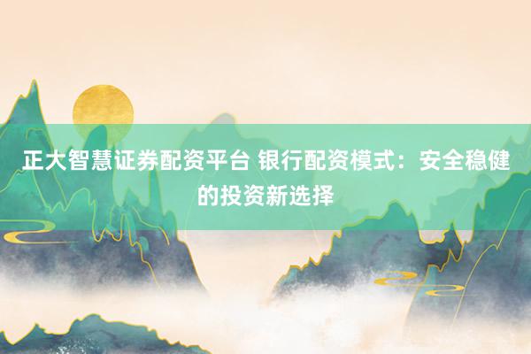 正大智慧证券配资平台 银行配资模式：安全稳健的投资新选择