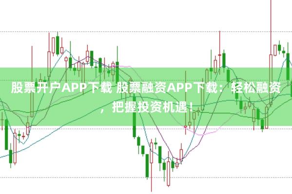 股票开户APP下载 股票融资APP下载：轻松融资，把握投资机遇！