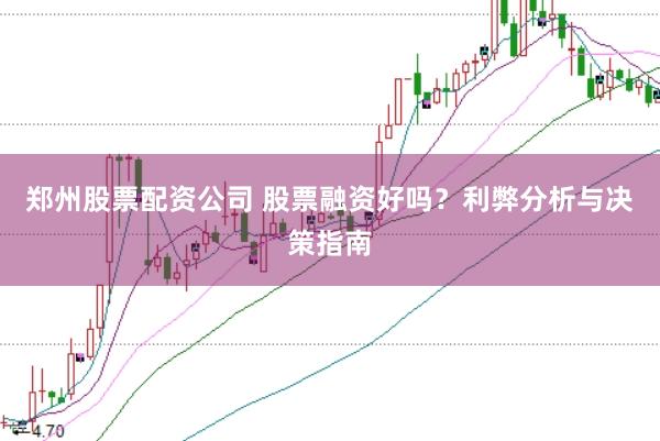 郑州股票配资公司 股票融资好吗？利弊分析与决策指南