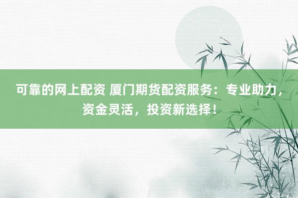 可靠的网上配资 厦门期货配资服务：专业助力，资金灵活，投资新选择！