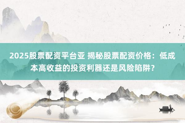 2025股票配资平台亚 揭秘股票配资价格：低成本高收益的投资利器还是风险陷阱？