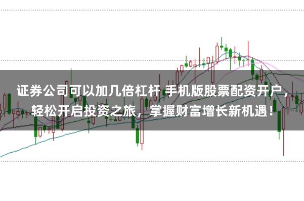 证券公司可以加几倍杠杆 手机版股票配资开户，轻松开启投资之旅，掌握财富增长新机遇！