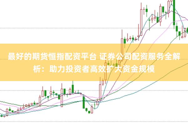 最好的期货恒指配资平台 证券公司配资服务全解析：助力投资者高效扩大资金规模