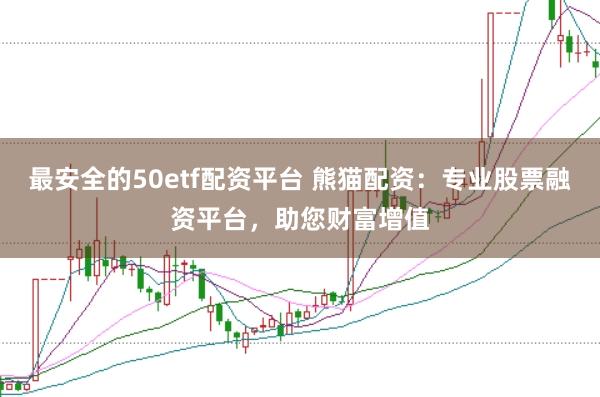 最安全的50etf配资平台 熊猫配资：专业股票融资平台，助您财富增值
