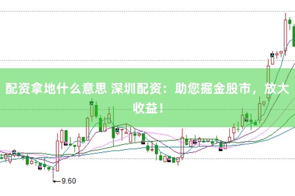 配资拿地什么意思 深圳配资：助您掘金股市，放大收益！