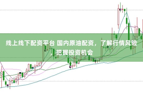 线上线下配资平台 国内原油配资，了解行情风险，把握投资机会