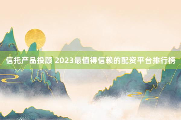 信托产品投顾 2023最值得信赖的配资平台排行榜