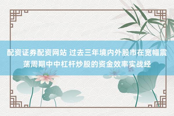 配资证券配资网站 过去三年境内外股市在宽幅震荡周期中中杠杆炒股的资金效率实战经