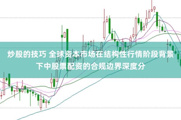 炒股的技巧 全球资本市场在结构性行情阶段背景下中股票配资的合规边界深度分