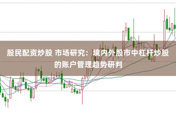 股民配资炒股 市场研究：境内外股市中杠杆炒股的账户管理趋势研判