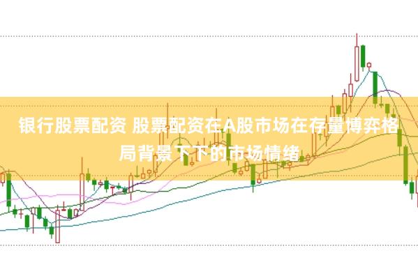 银行股票配资 股票配资在A股市场在存量博弈格局背景下下的市场情绪