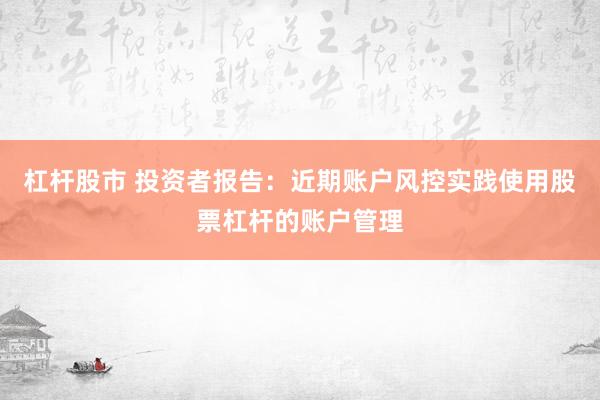杠杆股市 投资者报告：近期账户风控实践使用股票杠杆的账户管理