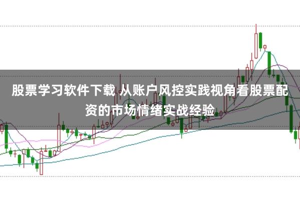 股票学习软件下载 从账户风控实践视角看股票配资的市场情绪实战经验