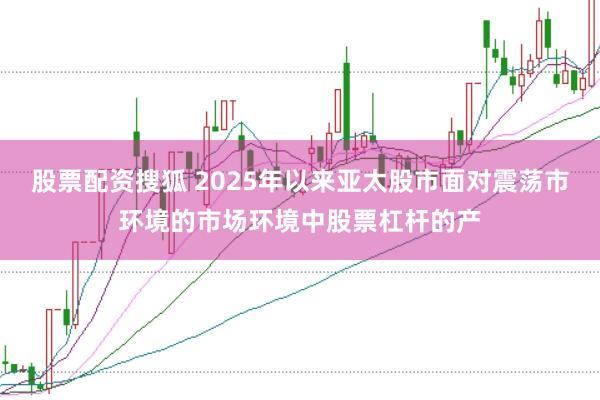 股票配资搜狐 2025年以来亚太股市面对震荡市环境的市场环境中股票杠杆的产