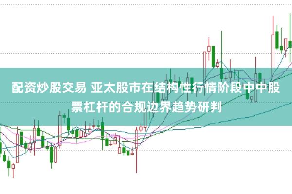 配资炒股交易 亚太股市在结构性行情阶段中中股票杠杆的合规边界趋势研判
