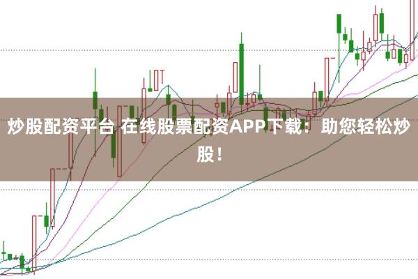 炒股配资平台 在线股票配资APP下载：助您轻松炒股！
