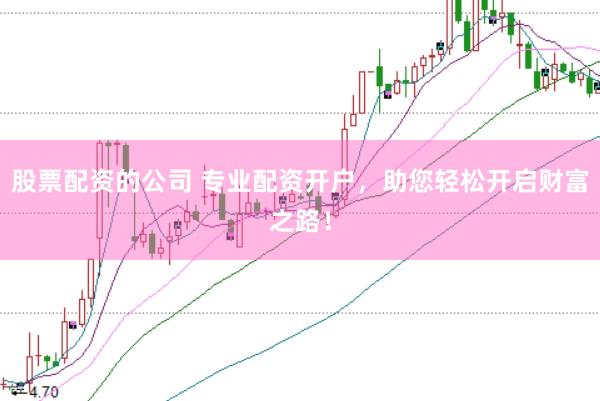股票配资的公司 专业配资开户，助您轻松开启财富之路！