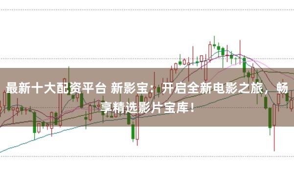 最新十大配资平台 新影宝：开启全新电影之旅，畅享精选影片宝库！
