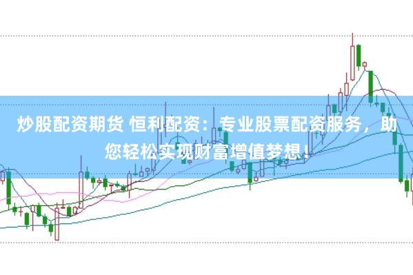 炒股配资期货 恒利配资：专业股票配资服务，助您轻松实现财富增值梦想！