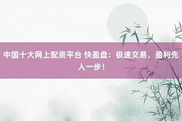 中国十大网上配资平台 快盈盘：极速交易，盈利先人一步！