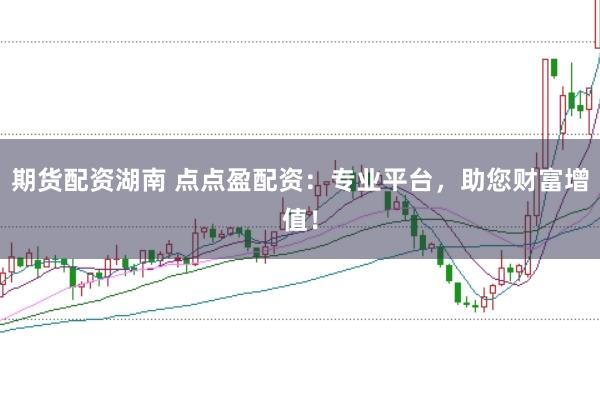 期货配资湖南 点点盈配资：专业平台，助您财富增值！