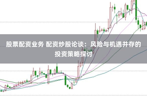 股票配资业务 配资炒股论谈：风险与机遇并存的投资策略探讨