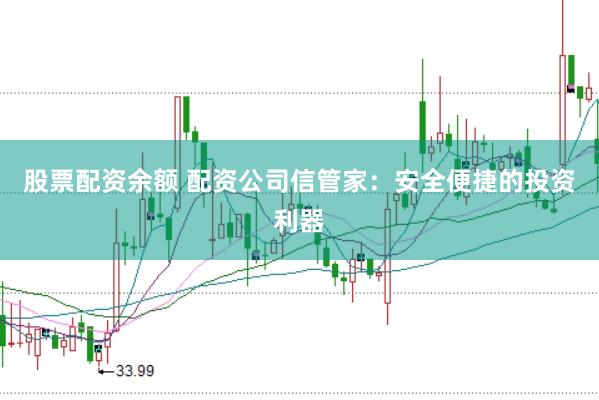 股票配资余额 配资公司信管家：安全便捷的投资利器