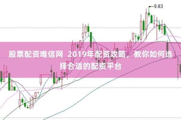 股票配资唯信网  2019年配资攻略，教你如何选择合适的配资平台