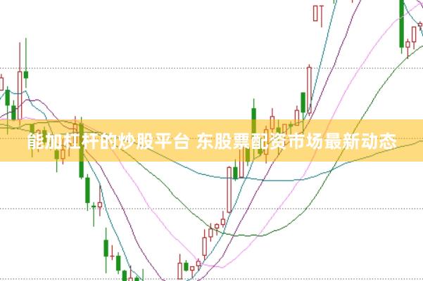 能加杠杆的炒股平台 东股票配资市场最新动态
