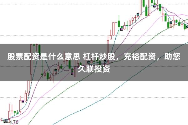 股票配资是什么意思 杠杆炒股，充裕配资，助您久联投资