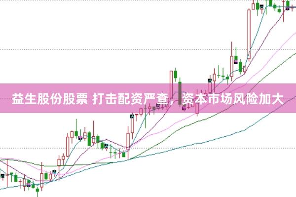 益生股份股票 打击配资严查，资本市场风险加大