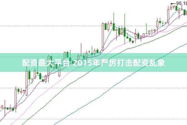 配资最大平台 2015年严厉打击配资乱象