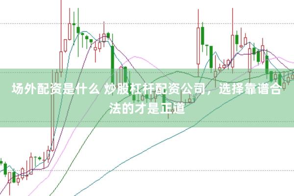 场外配资是什么 炒股杠杆配资公司，选择靠谱合法的才是正道