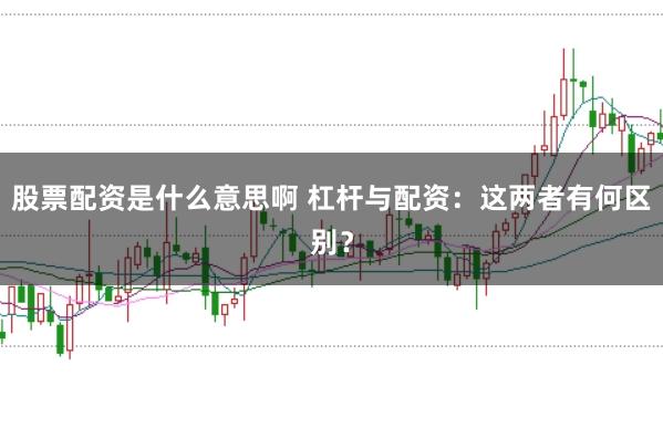 股票配资是什么意思啊 杠杆与配资：这两者有何区别？