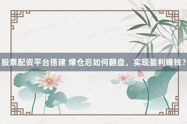 股票配资平台搭建 爆仓后如何翻盘，实现盈利赚钱？