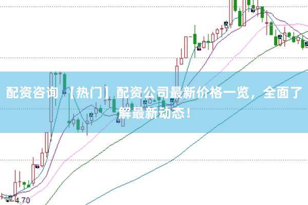 配资咨询 【热门】配资公司最新价格一览，全面了解最新动态！