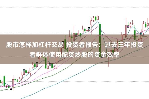 股市怎样加杠杆交易 投资者报告：过去三年投资者群体使用配资炒股的资金效率