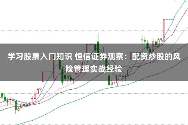 学习股票入门知识 恒信证券观察：配资炒股的风险管理实战经验