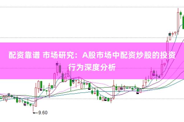 配资靠谱 市场研究：A股市场中配资炒股的投资行为深度分析