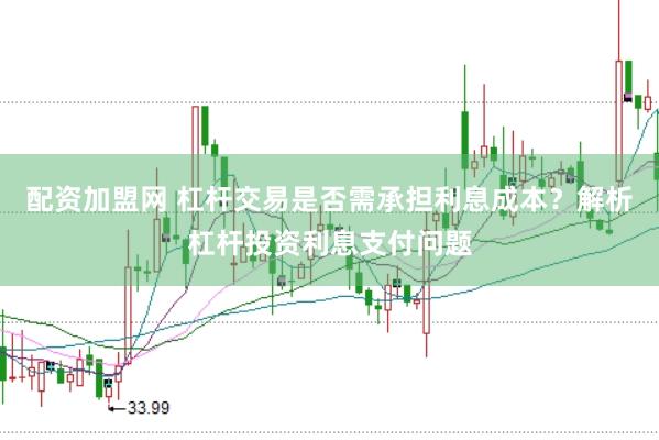 配资加盟网 杠杆交易是否需承担利息成本？解析杠杆投资利息支付问题