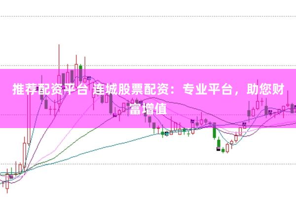推荐配资平台 连城股票配资：专业平台，助您财富增值